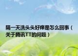 隔一天洗頭頭好癢是怎么回事（關于騰訊TT的問題）