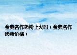 金典名作奶粉上火嗎（金典名作奶粉價格）