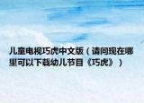 兒童電視巧虎中文版（請(qǐng)問現(xiàn)在哪里可以下載幼兒節(jié)目《巧虎》）