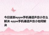今日更新oppo手機(jī)通話聲音小怎么解決 oppo手機(jī)通話聲音小如何解決