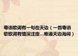 粵語歌詞有一句在天邊（一首粵語歌歌詞有情深注定…難道天邊海闊）
