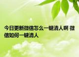 今日更新微信怎么一鍵清人啊 微信如何一鍵清人