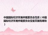 中國國際經(jīng)濟貿易仲裁委員會性質（中國國際經(jīng)濟貿易仲裁委員會受案范圍有哪些）
