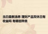 當(dāng)日最新消息 理財產(chǎn)品雙休日有收益嗎 有哪些種類