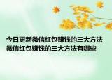 今日更新微信紅包賺錢的三大方法 微信紅包賺錢的三大方法有哪些