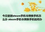 今日更新steam手機令牌換手機怎么辦 steam手機令牌換手機如何辦