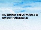 當日最新消息 你我貸的利息高不高 在貸款行業(yè)只是中等水平