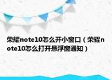 榮耀note10怎么開小窗口（榮耀note10怎么打開懸浮窗通知）