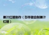 姜汁紅糖制作（怎樣做自制姜汁紅糖）