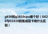 g630和g1610cpu哪個(gè)好（G620與G1610的集成顯卡有什么區(qū)別）