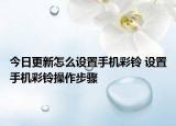 今日更新怎么設(shè)置手機(jī)彩鈴 設(shè)置手機(jī)彩鈴操作步驟