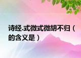 詩經(jīng).式微式微胡不歸（的含義是）