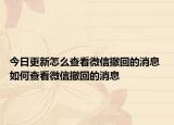 今日更新怎么查看微信撤回的消息 如何查看微信撤回的消息