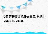 今日更新渠道機什么意思 電腦中的渠道機的解釋