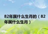 82年屬什么生肖的（82年屬什么生肖）