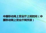 中國移動網(wǎng)上營業(yè)廳上班時間（中國移動網(wǎng)上營業(yè)廳網(wǎng)頁版）