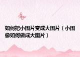如何把小圖片變成大圖片（小圖像如何做成大圖片）