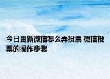 今日更新微信怎么弄投票 微信投票的操作步驟