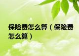 保險(xiǎn)費(fèi)怎么算（保險(xiǎn)費(fèi)怎么算）