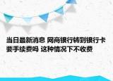 當日最新消息 網(wǎng)商銀行轉(zhuǎn)到銀行卡要手續(xù)費嗎 這種情況下不收費