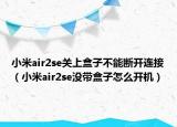 小米air2se關(guān)上盒子不能斷開連接（小米air2se沒帶盒子怎么開機）