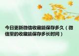 今日更新微信收藏能保存多久（微信里的收藏能保存多長(zhǎng)時(shí)間）