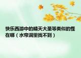 快樂西游中的晴天大圣等類似的怪在哪（水簾洞里找不到）