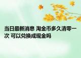 當(dāng)日最新消息 淘金幣多久清零一次 可以兌換成現(xiàn)金嗎