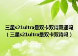 三星s21ultra是雙卡雙待雙通嗎（三星s21ultra是雙卡雙待嗎）