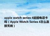 apple watch series 4能插電話卡嗎（Apple Watch Series 4怎么連接無線）