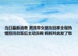 當(dāng)日最新消息 男孩帶女朋友回家全程熱情招待且飯后主動洗碗 媽媽對此發(fā)了愁