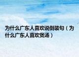 為什么廣東人喜歡說(shuō)倒裝句（為什么廣東人喜歡煲湯）