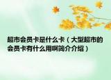 超市會員卡是什么卡（大型超市的會員卡有什么用啊簡介介紹）