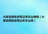 大家覺得炫龍筆記本怎么樣嗎（大家覺得炫龍筆記本怎么樣）