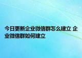 今日更新企業(yè)微信群怎么建立 企業(yè)微信群如何建立