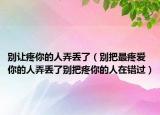 別讓疼你的人弄丟了（別把最疼愛你的人弄丟了別把疼你的人在錯(cuò)過）