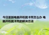 今日更新電腦開機就卡死怎么辦 電腦開機就卡死的解決方法