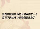 當(dāng)日最新消息 住房公積金停了一個月可以貸款嗎 中斷繳費要注意了