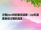 注塑ppo料的最佳溫度（pp料溫度最佳注塑的溫度）