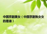 中國京劇美女（中國京劇熟女女的是誰）