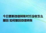 今日更新微信轉(zhuǎn)賬對(duì)方?jīng)]收怎么撤回 如何撤回微信轉(zhuǎn)賬
