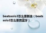 beatssolo3怎么重新連（beatssolo3怎么重置藍牙）