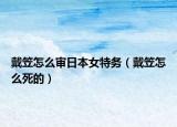 戴笠怎么審日本女特務(wù)（戴笠怎么死的）