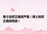 男士如何正確用蘆薈（男士如何正確穿西裝）