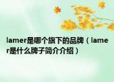 lamer是哪個(gè)旗下的品牌（lamer是什么牌子簡(jiǎn)介介紹）