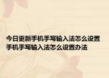 今日更新手機手寫輸入法怎么設(shè)置 手機手寫輸入法怎么設(shè)置辦法