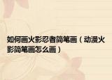 如何畫火影忍者簡筆畫（動漫火影簡筆畫怎么畫）