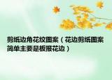 剪紙邊角花紋圖案（花邊剪紙圖案簡單主要是板報(bào)花邊）