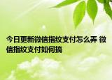 今日更新微信指紋支付怎么弄 微信指紋支付如何搞