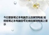 今日更新筆記本電腦怎么投屏到電視 如何將筆記本電腦信號無線投屏到電視上顯示
